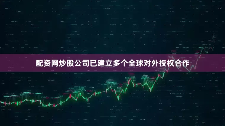 配资网炒股公司已建立多个全球对外授权合作