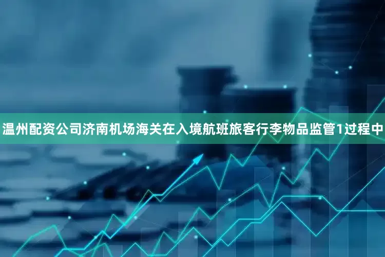 温州配资公司济南机场海关在入境航班旅客行李物品监管1过程中