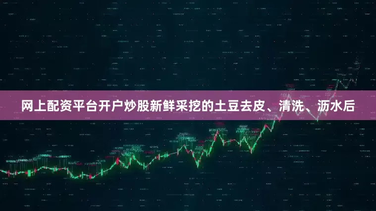网上配资平台开户炒股新鲜采挖的土豆去皮、清洗、沥水后