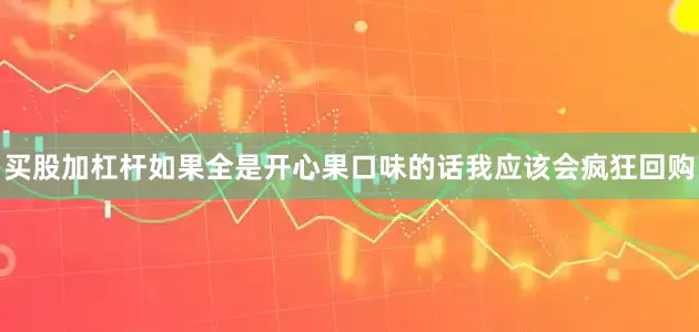 买股加杠杆如果全是开心果口味的话我应该会疯狂回购