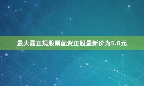 最大最正规股票配资正股最新价为5.8元