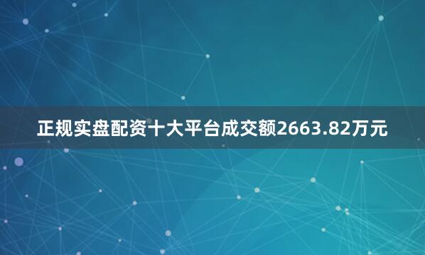 正规实盘配资十大平台成交额2663.82万元