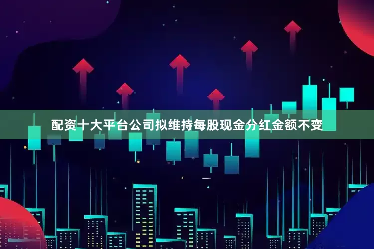 配资十大平台公司拟维持每股现金分红金额不变