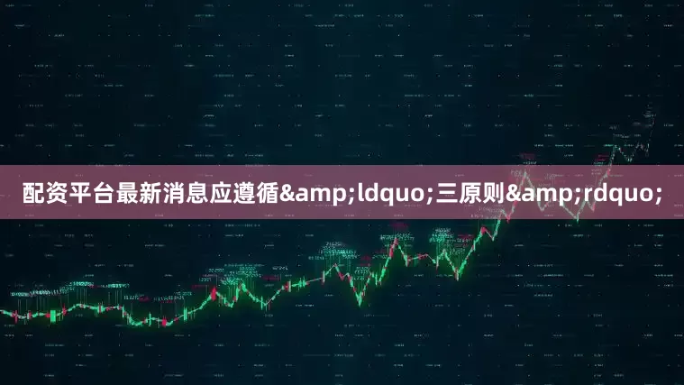 配资平台最新消息应遵循&ldquo;三原则&rdquo;