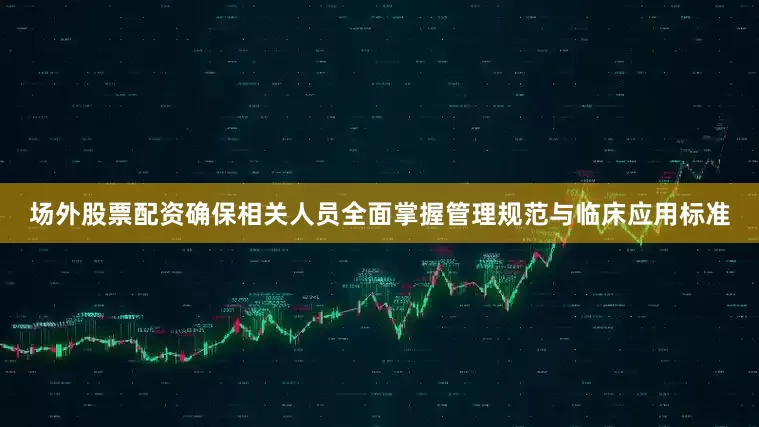 场外股票配资确保相关人员全面掌握管理规范与临床应用标准