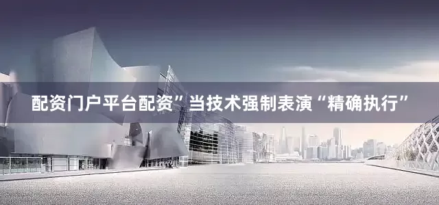 配资门户平台配资”当技术强制表演“精确执行”