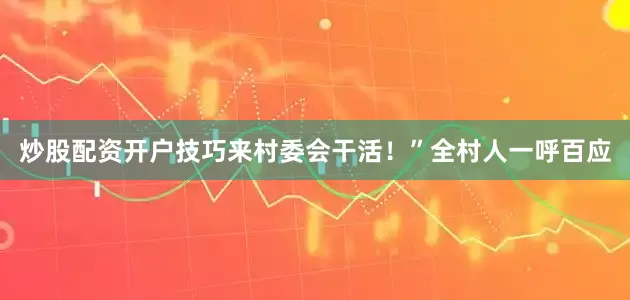 炒股配资开户技巧来村委会干活！”全村人一呼百应