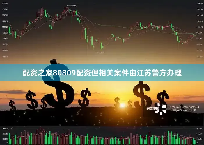 配资之家80809配资但相关案件由江苏警方办理