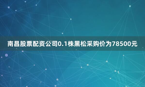 南昌股票配资公司0.1株黑松采购价为78500元