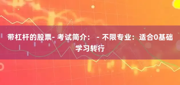 带杠杆的股票- 考试简介： - 不限专业：适合0基础学习转行