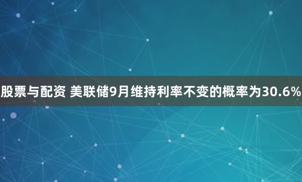 股票与配资 美联储9月维持利率不变的概率为30.6%