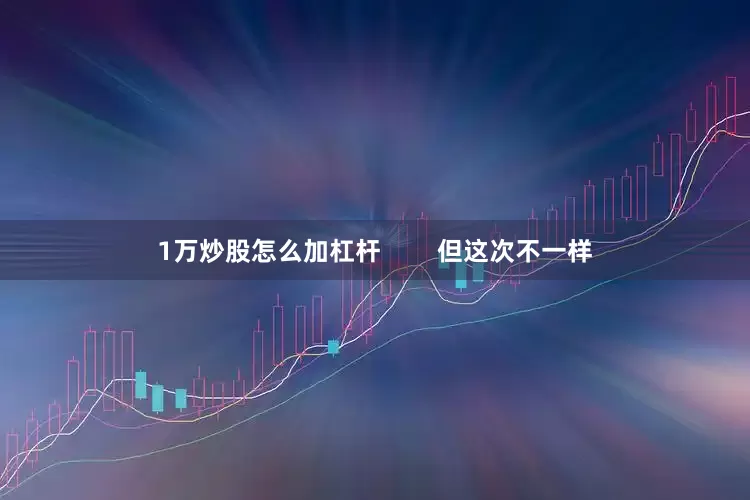 1万炒股怎么加杠杆        但这次不一样