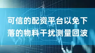 可信的配资平台以免下落的物料干扰测量回波