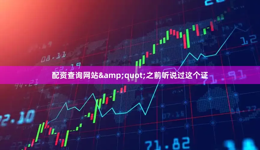 配资查询网站&quot;之前听说过这个证