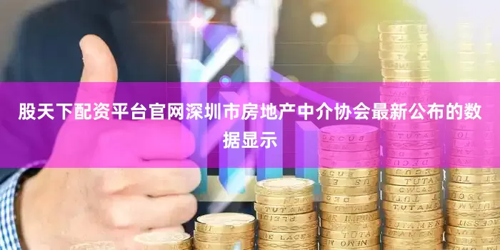股天下配资平台官网深圳市房地产中介协会最新公布的数据显示