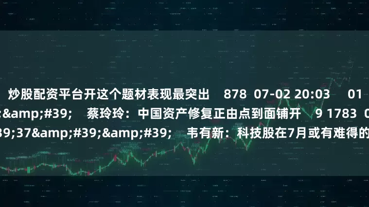 炒股配资平台开这个题材表现最突出    878  07-02 20:03     01&#39;22&#39;&#39;    蔡玲玲：中国资产修复正由点到面铺开    9 1783  06-30 20:44     03&#39;37&#39;&#39;    韦有新：科技股在7月或有难得的吃饭行情    5 681  06-30 20:44