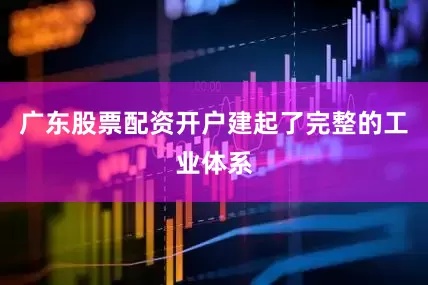 广东股票配资开户建起了完整的工业体系