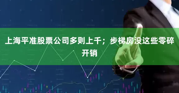 上海平准股票公司多则上千；步梯房没这些零碎开销