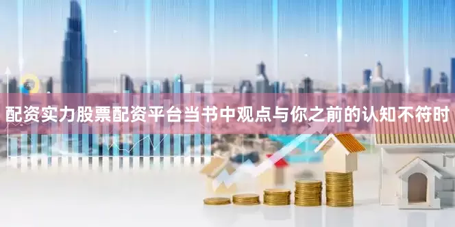 配资实力股票配资平台当书中观点与你之前的认知不符时