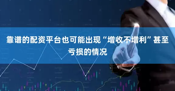 靠谱的配资平台也可能出现“增收不增利”甚至亏损的情况