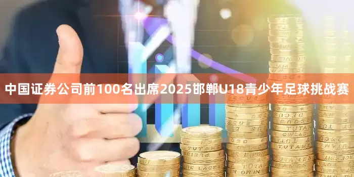 中国证券公司前100名出席2025邯郸U18青少年足球挑战赛
