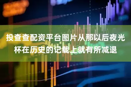 投查查配资平台图片从那以后夜光杯在历史的记载上就有所减退