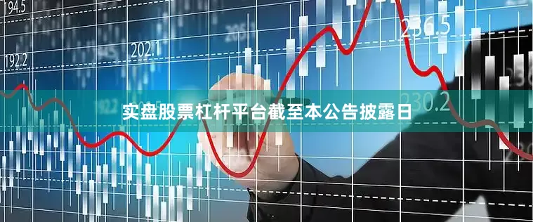 实盘股票杠杆平台　　截至本公告披露日