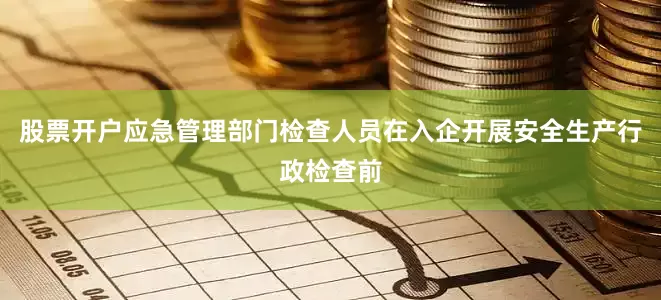 股票开户应急管理部门检查人员在入企开展安全生产行政检查前