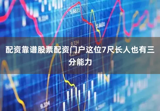 配资靠谱股票配资门户这位7尺长人也有三分能力